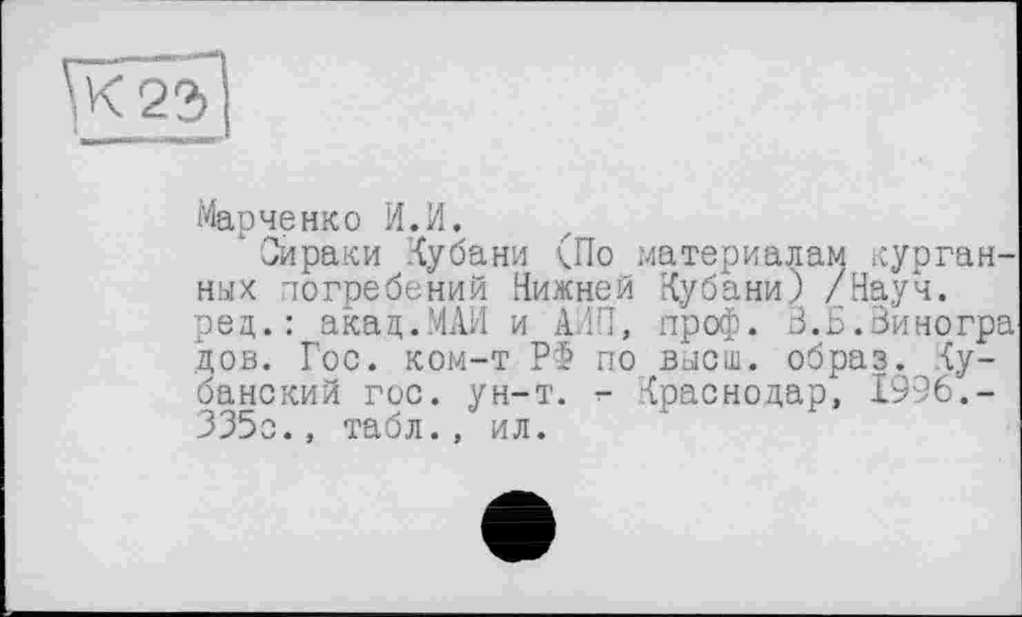 ﻿Марченко И.И.
’Сираки Кубани (По материалам курганных погребений Нижней Кубани) /Науч, ред. : акад.МАИ и АИП, проф. В.Б.Зиногра дов. Гос. ком-т РФ по высш, образ, {у-банский гос. ун-т. Краснодар, 1996.-335с., табл., ил.